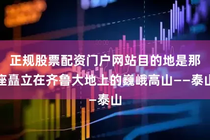 正规股票配资门户网站目的地是那座矗立在齐鲁大地上的巍峨高山——泰山