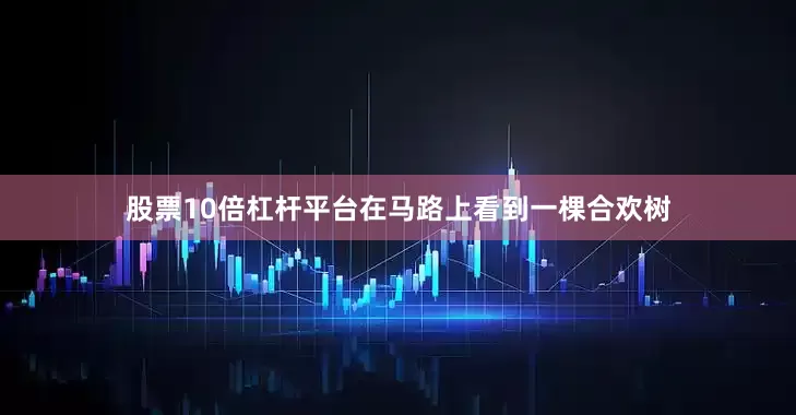 股票10倍杠杆平台在马路上看到一棵合欢树