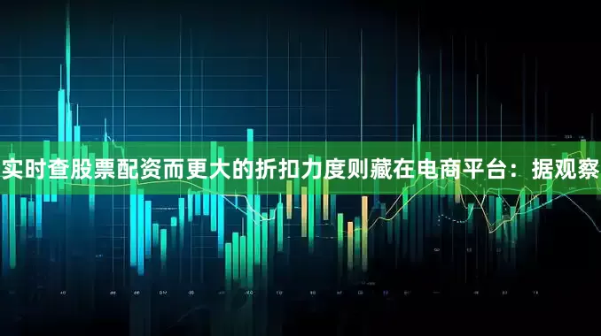 实时查股票配资而更大的折扣力度则藏在电商平台：据观察