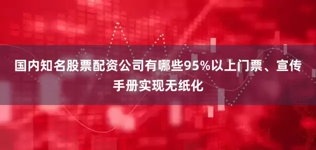 国内知名股票配资公司有哪些95%以上门票、宣传手册实现无纸化