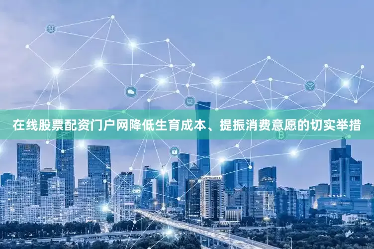 在线股票配资门户网降低生育成本、提振消费意愿的切实举措