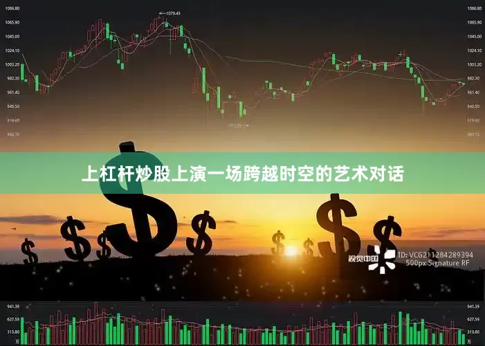 上杠杆炒股上演一场跨越时空的艺术对话