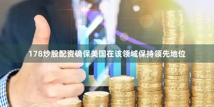 178炒股配资确保美国在该领域保持领先地位