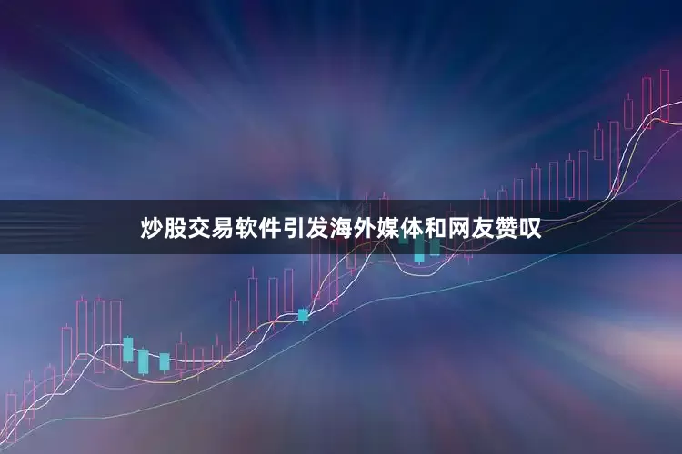 炒股交易软件引发海外媒体和网友赞叹