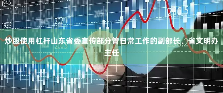 炒股使用杠杆山东省委宣传部分管日常工作的副部长、省文明办主任