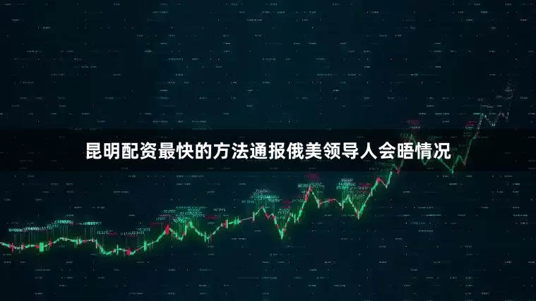 昆明配资最快的方法通报俄美领导人会晤情况