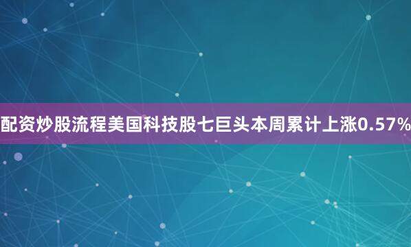 配资炒股流程　　美国科技股七巨头本周累计上涨0.57%