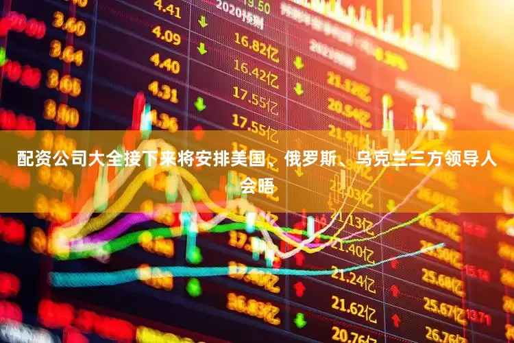 配资公司大全接下来将安排美国、俄罗斯、乌克兰三方领导人会晤