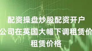 配资操盘炒股配资开户该公司在英国大幅下调租赁价格