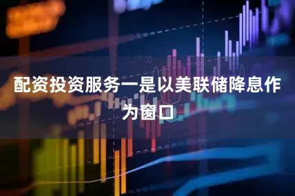 配资投资服务一是以美联储降息作为窗口