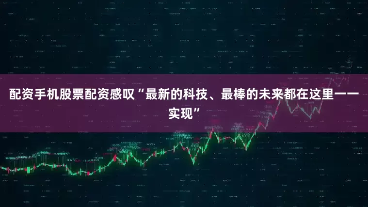 配资手机股票配资感叹“最新的科技、最棒的未来都在这里一一实现”