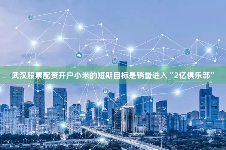 武汉股票配资开户小米的短期目标是销量进入“2亿俱乐部”