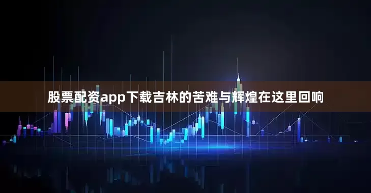 股票配资app下载吉林的苦难与辉煌在这里回响