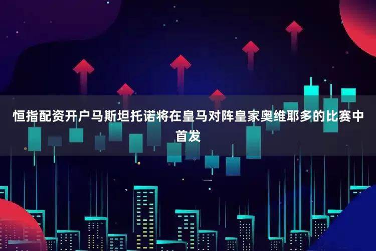 恒指配资开户马斯坦托诺将在皇马对阵皇家奥维耶多的比赛中首发