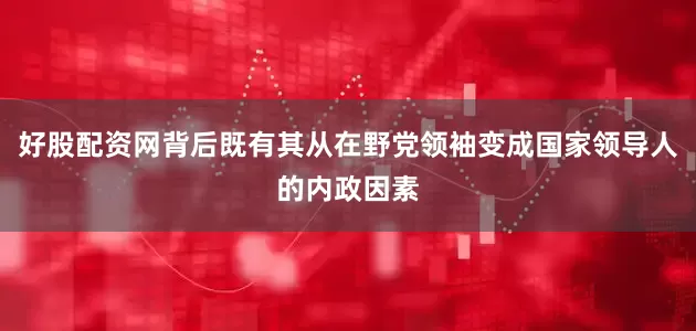 好股配资网背后既有其从在野党领袖变成国家领导人的内政因素