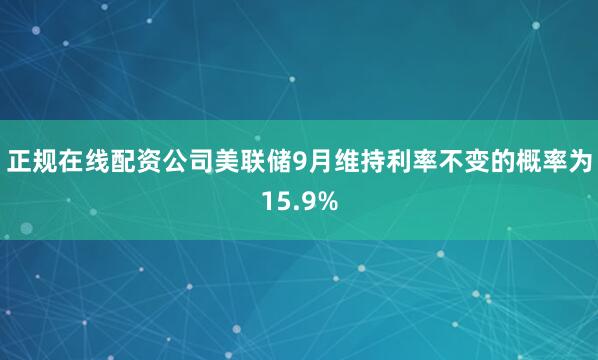 正规在线配资公司美联储9月维持利率不变的概率为15.9%