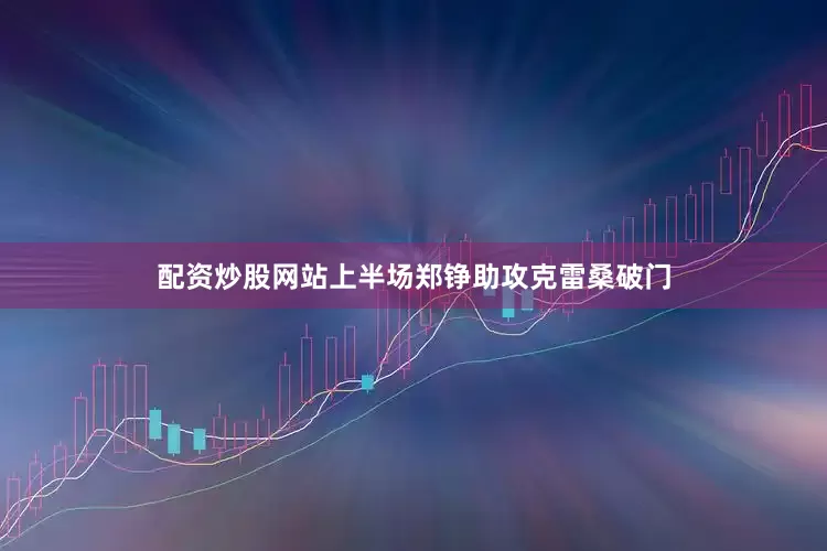 配资炒股网站上半场郑铮助攻克雷桑破门