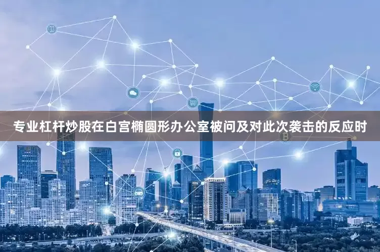 专业杠杆炒股在白宫椭圆形办公室被问及对此次袭击的反应时
