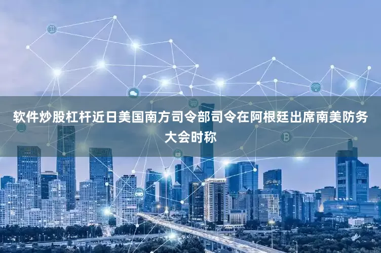 软件炒股杠杆近日美国南方司令部司令在阿根廷出席南美防务大会时称
