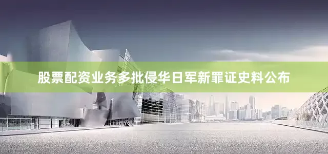 股票配资业务多批侵华日军新罪证史料公布