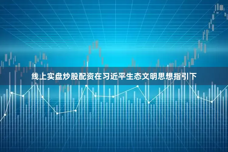 线上实盘炒股配资在习近平生态文明思想指引下
