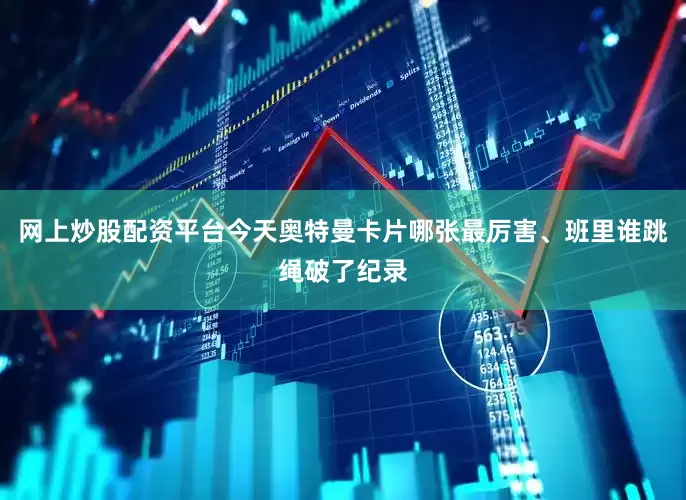 网上炒股配资平台今天奥特曼卡片哪张最厉害、班里谁跳绳破了纪录