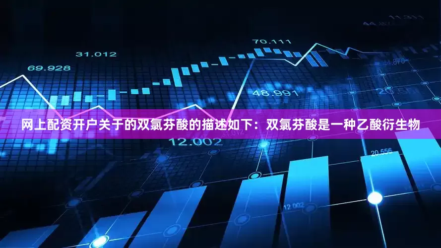 网上配资开户关于的双氯芬酸的描述如下：双氯芬酸是一种乙酸衍生物