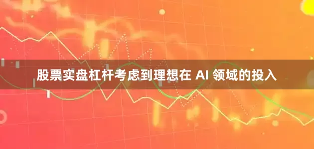 股票实盘杠杆考虑到理想在 AI 领域的投入