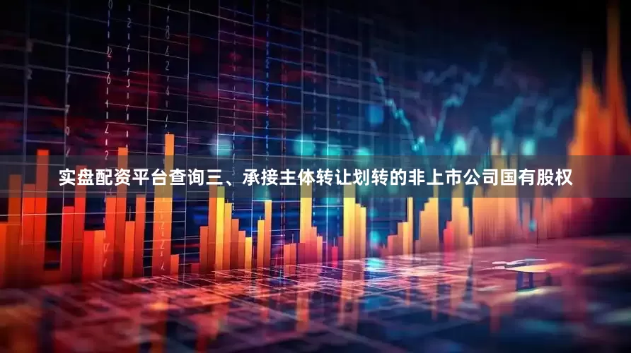 实盘配资平台查询三、承接主体转让划转的非上市公司国有股权