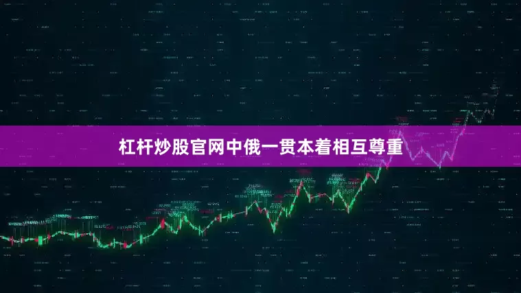 杠杆炒股官网中俄一贯本着相互尊重