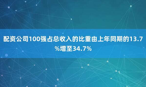 配资公司100强占总收入的比重由上年同期的13.7%增至34.7%