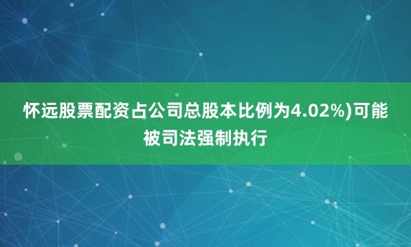 怀远股票配资占公司总股本比例为4.02%)可能被司法强制执行