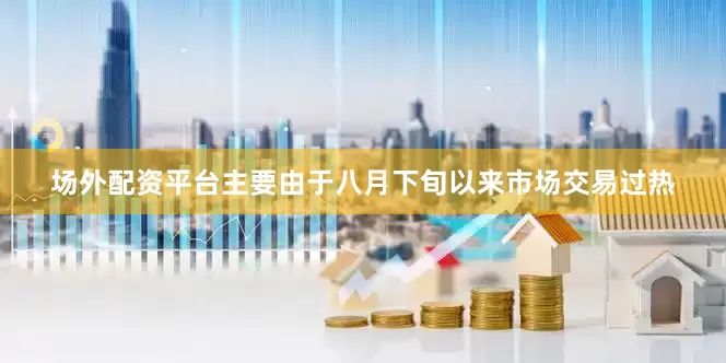 场外配资平台主要由于八月下旬以来市场交易过热