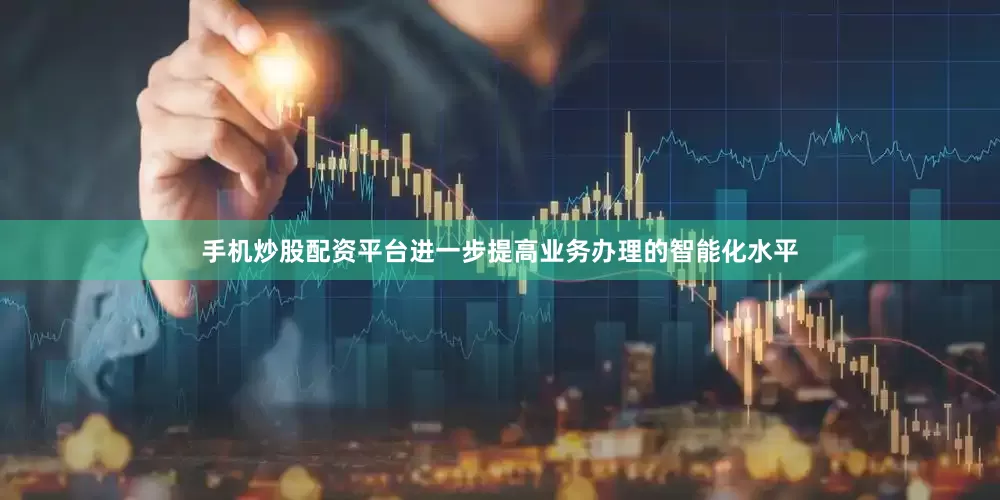 手机炒股配资平台进一步提高业务办理的智能化水平