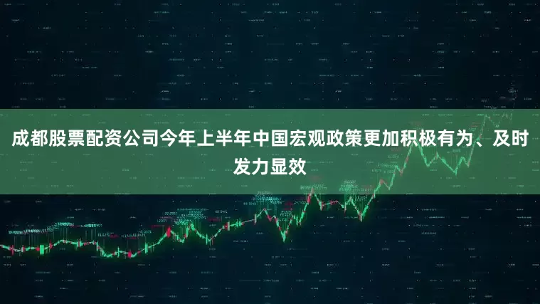 成都股票配资公司今年上半年中国宏观政策更加积极有为、及时发力显效