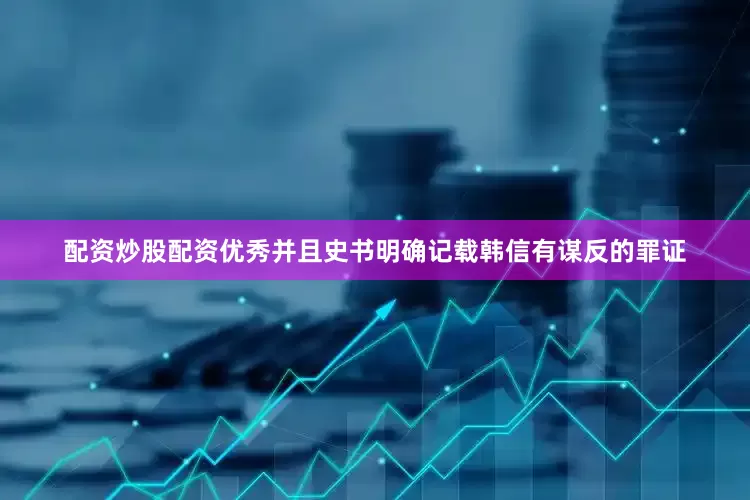 配资炒股配资优秀并且史书明确记载韩信有谋反的罪证