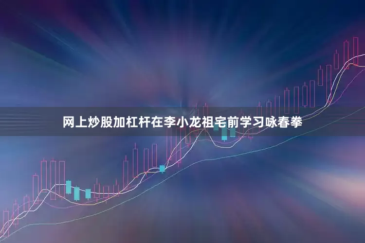 网上炒股加杠杆在李小龙祖宅前学习咏春拳