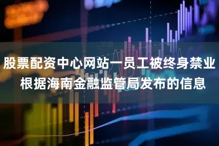 股票配资中心网站一员工被终身禁业  根据海南金融监管局发布的信息